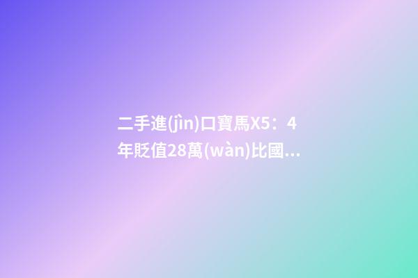 二手進(jìn)口寶馬X5：4年貶值28萬(wàn)比國(guó)產(chǎn)新車便宜6萬(wàn)，買嗎？